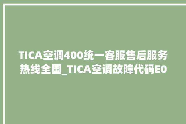 TICA空调400统一客服售后服务热线全国_TICA空调故障代码E01 。空调