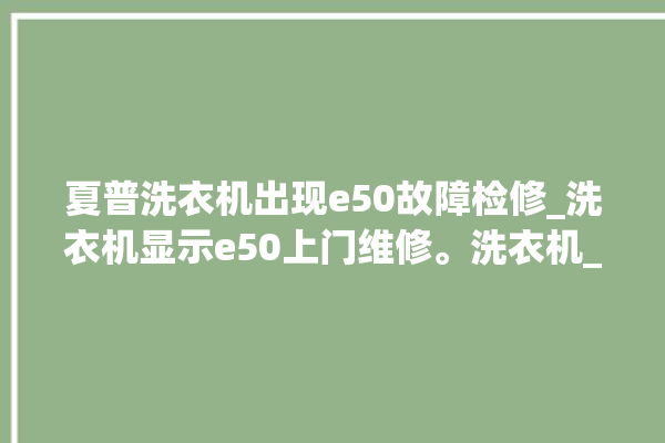 夏普洗衣机出现e50故障检修_洗衣机显示e50上门维修。洗衣机_故障检修