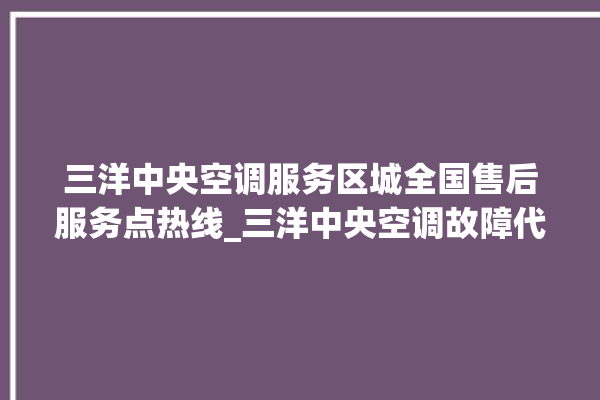 三洋中央空调服务区城全国售后服务点热线_三洋中央空调故障代码E01 。中央空调