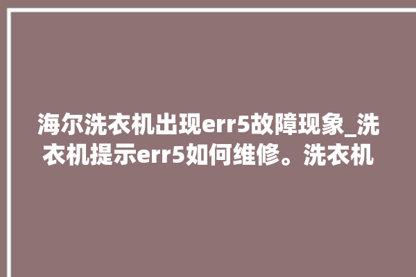 海尔洗衣机出现err5故障现象_洗衣机提示err5如何维修。洗衣机_海尔