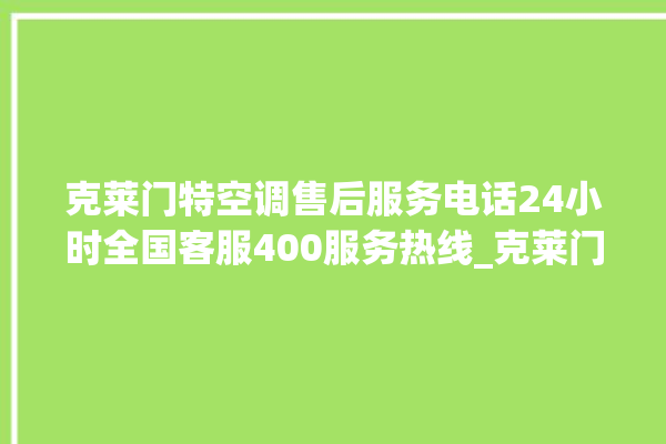 克莱门特空调售后服务电话24小时全国客服400服务热线_克莱门特空调怎么开制冷 。克莱