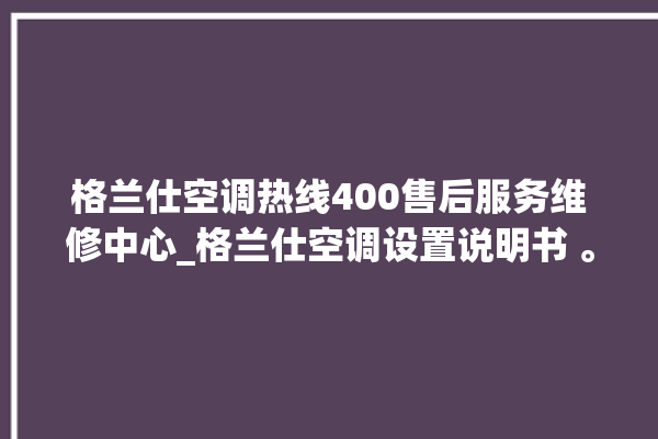 格兰仕空调热线400售后服务维修中心_格兰仕空调设置说明书 。格兰仕