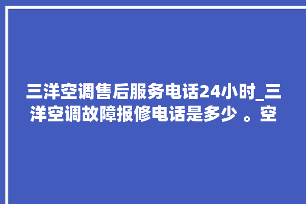 三洋空调售后服务电话24小时_三洋空调故障报修电话是多少 。空调