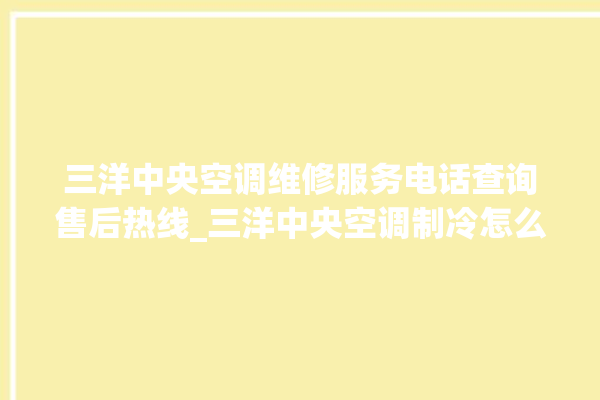 三洋中央空调维修服务电话查询售后热线_三洋中央空调制冷怎么调 。中央空调