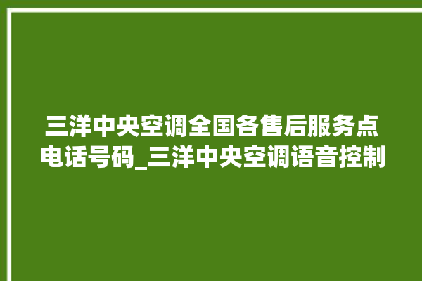 三洋中央空调全国各售后服务点电话号码_三洋中央空调语音控制怎么呼叫 。中央空调