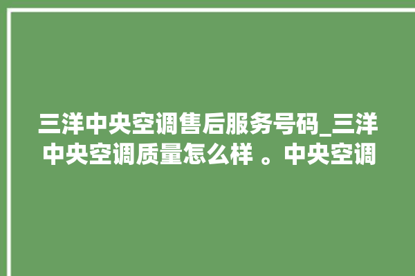 三洋中央空调售后服务号码_三洋中央空调质量怎么样 。中央空调