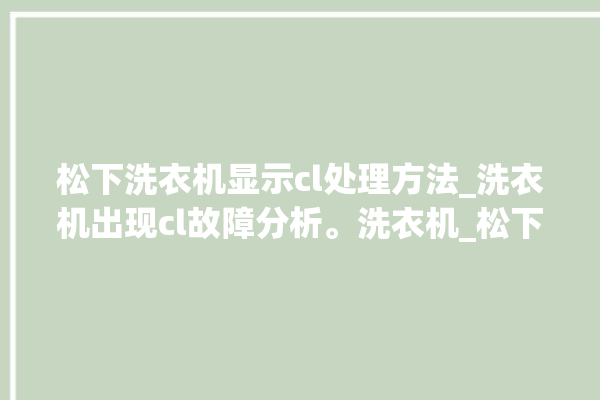 松下洗衣机显示cl处理方法_洗衣机出现cl故障分析。洗衣机_松下