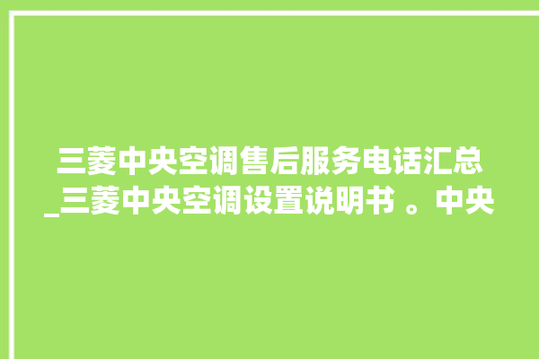 三菱中央空调售后服务电话汇总_三菱中央空调设置说明书 。中央空调