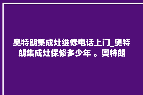 奥特朗集成灶维修电话上门_奥特朗集成灶保修多少年 。奥特朗