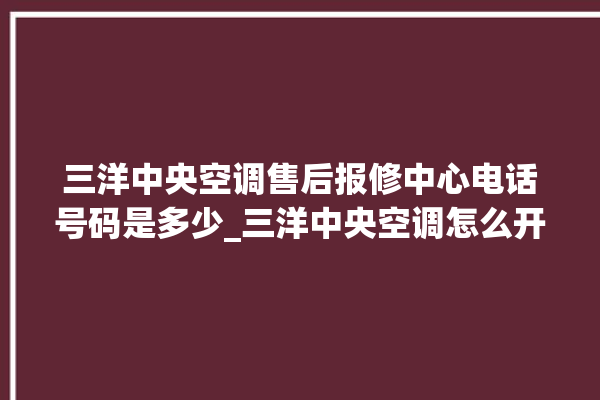 三洋中央空调售后报修中心电话号码是多少_三洋中央空调怎么开制冷 。中央空调