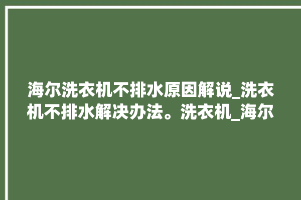 海尔洗衣机不排水原因解说_洗衣机不排水解决办法。洗衣机_海尔