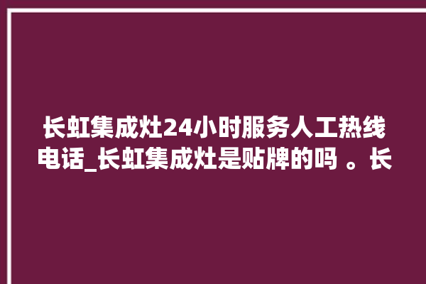 长虹集成灶24小时服务人工热线电话_长虹集成灶是贴牌的吗 。长虹