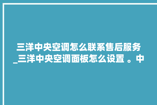 三洋中央空调怎么联系售后服务_三洋中央空调面板怎么设置 。中央空调