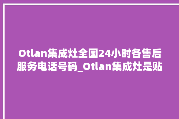 Otlan集成灶全国24小时各售后服务电话号码_Otlan集成灶是贴牌的吗 。贴牌