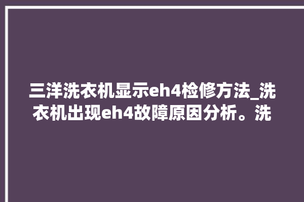 三洋洗衣机显示eh4检修方法_洗衣机出现eh4故障原因分析。洗衣机_故障