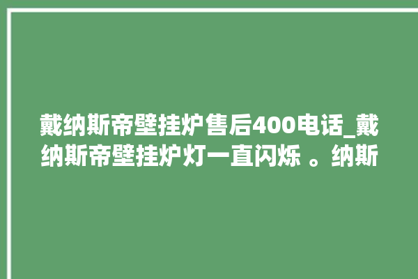 戴纳斯帝壁挂炉售后400电话_戴纳斯帝壁挂炉灯一直闪烁 。纳斯