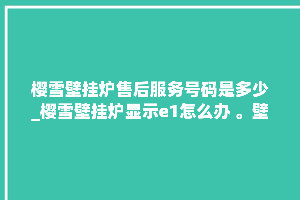 樱雪壁挂炉售后服务号码是多少_樱雪壁挂炉显示e1怎么办 。壁挂炉