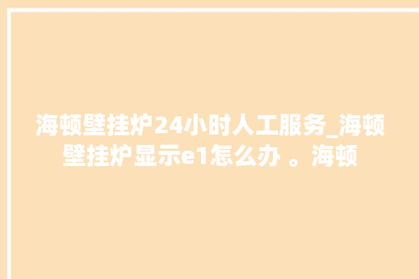 海顿壁挂炉24小时人工服务_海顿壁挂炉显示e1怎么办 。海顿