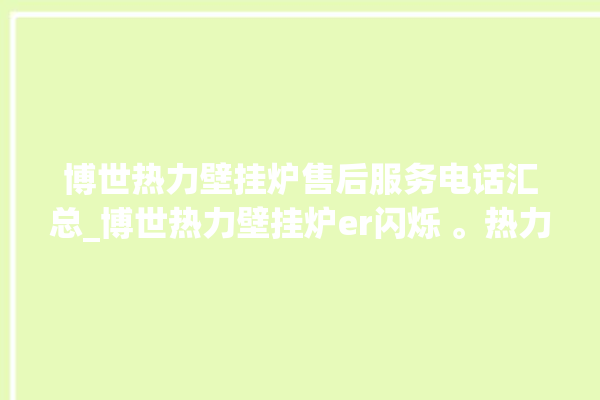 博世热力壁挂炉售后服务电话汇总_博世热力壁挂炉er闪烁 。热力