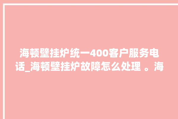 海顿壁挂炉统一400客户服务电话_海顿壁挂炉故障怎么处理 。海顿