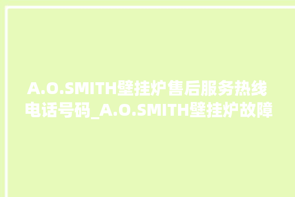 A.O.SMITH壁挂炉售后服务热线电话号码_A.O.SMITH壁挂炉故障怎么处理 。壁挂炉