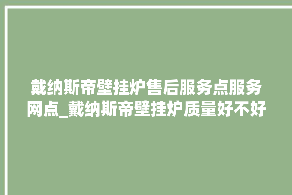 戴纳斯帝壁挂炉售后服务点服务网点_戴纳斯帝壁挂炉质量好不好 。纳斯