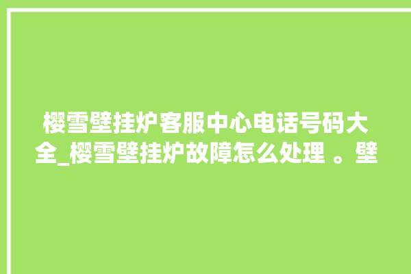 樱雪壁挂炉客服中心电话号码大全_樱雪壁挂炉故障怎么处理 。壁挂炉