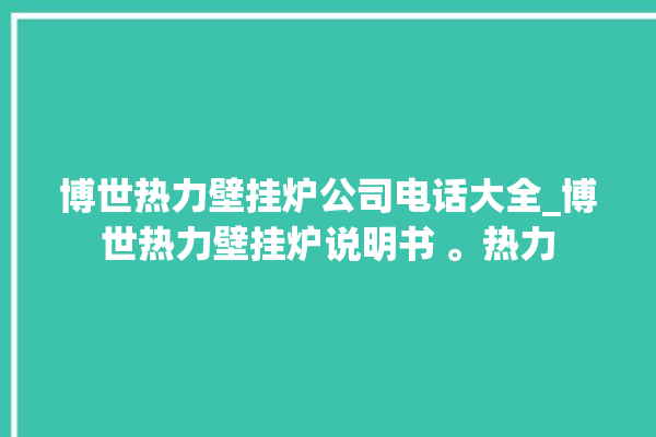 博世热力壁挂炉公司电话大全_博世热力壁挂炉说明书 。热力