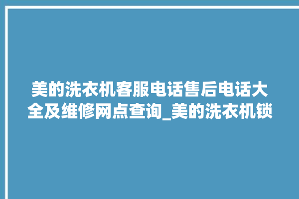 美的洗衣机客服电话售后电话大全及维修网点查询_美的洗衣机锁住了怎么解锁 。洗衣机