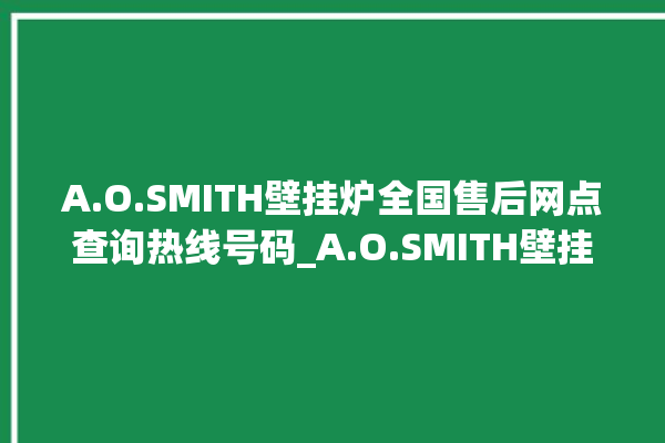 A.O.SMITH壁挂炉全国售后网点查询热线号码_A.O.SMITH壁挂炉灯一直闪烁 。壁挂炉