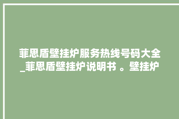 菲思盾壁挂炉服务热线号码大全_菲思盾壁挂炉说明书 。壁挂炉