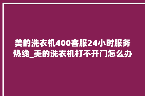 美的洗衣机400客服24小时服务热线_美的洗衣机打不开门怎么办 。洗衣机