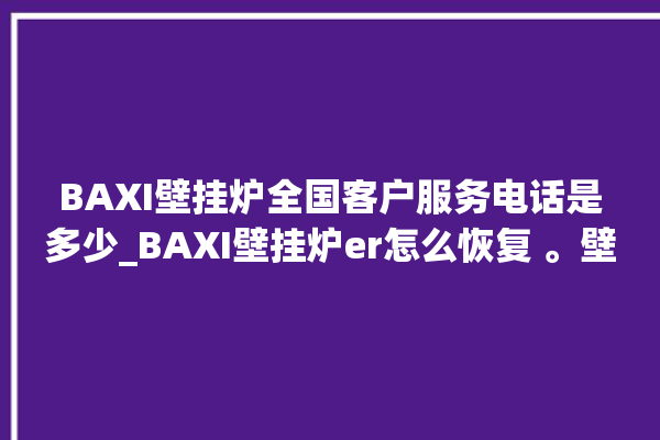 BAXI壁挂炉全国客户服务电话是多少_BAXI壁挂炉er怎么恢复 。壁挂炉