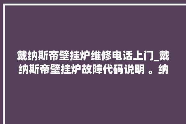 戴纳斯帝壁挂炉维修电话上门_戴纳斯帝壁挂炉故障代码说明 。纳斯