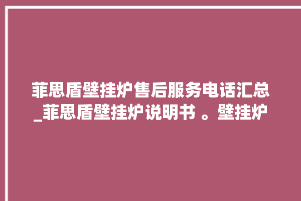 菲思盾壁挂炉售后服务电话汇总_菲思盾壁挂炉说明书 。壁挂炉