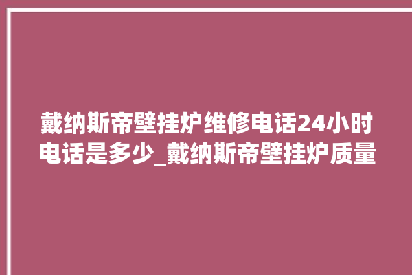 戴纳斯帝壁挂炉维修电话24小时电话是多少_戴纳斯帝壁挂炉质量好不好 。纳斯