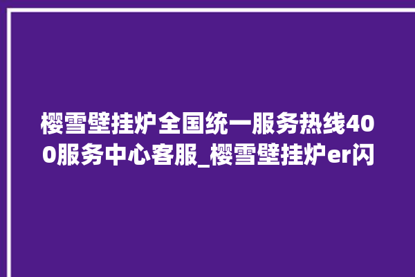 樱雪壁挂炉全国统一服务热线400服务中心客服_樱雪壁挂炉er闪烁 。客服