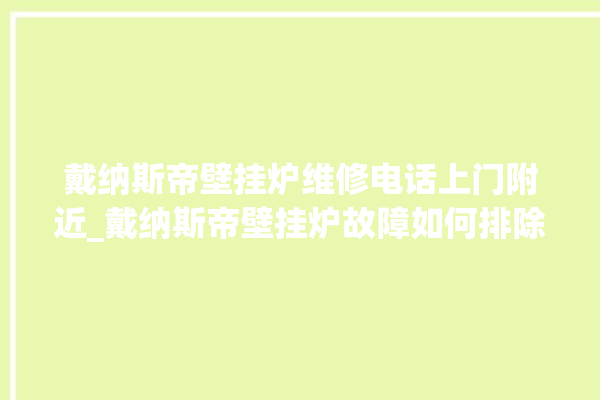 戴纳斯帝壁挂炉维修电话上门附近_戴纳斯帝壁挂炉故障如何排除 。纳斯