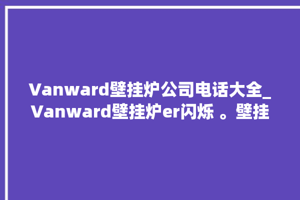 Vanward壁挂炉公司电话大全_Vanward壁挂炉er闪烁 。壁挂炉