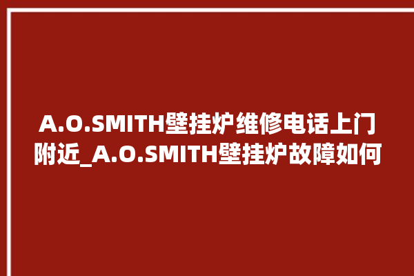 A.O.SMITH壁挂炉维修电话上门附近_A.O.SMITH壁挂炉故障如何排除 。壁挂炉