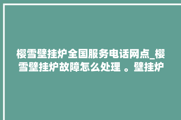 樱雪壁挂炉全国服务电话网点_樱雪壁挂炉故障怎么处理 。壁挂炉