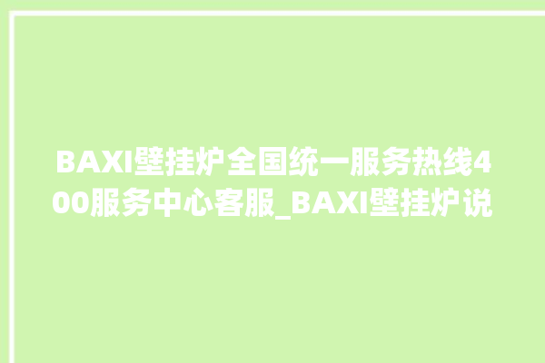 BAXI壁挂炉全国统一服务热线400服务中心客服_BAXI壁挂炉说明书 。客服