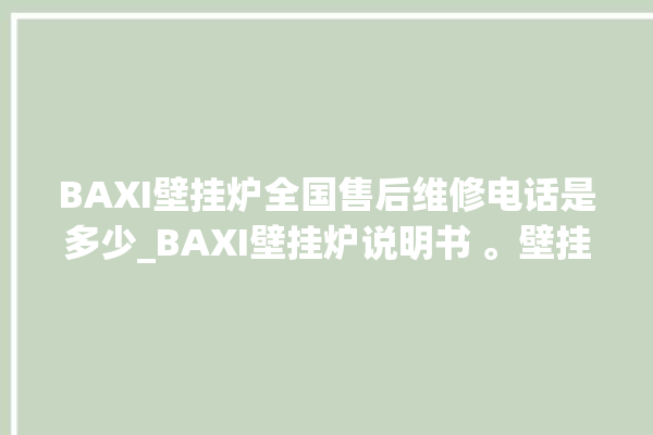 BAXI壁挂炉全国售后维修电话是多少_BAXI壁挂炉说明书 。壁挂炉