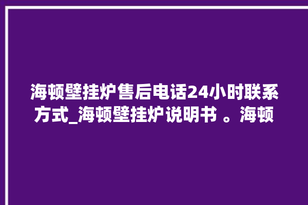 海顿壁挂炉售后电话24小时联系方式_海顿壁挂炉说明书 。海顿