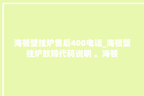 海顿壁挂炉售后400电话_海顿壁挂炉故障代码说明 。海顿