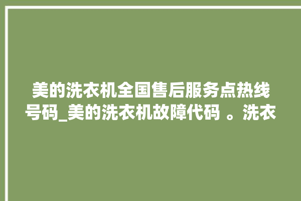 美的洗衣机全国售后服务点热线号码_美的洗衣机故障代码 。洗衣机