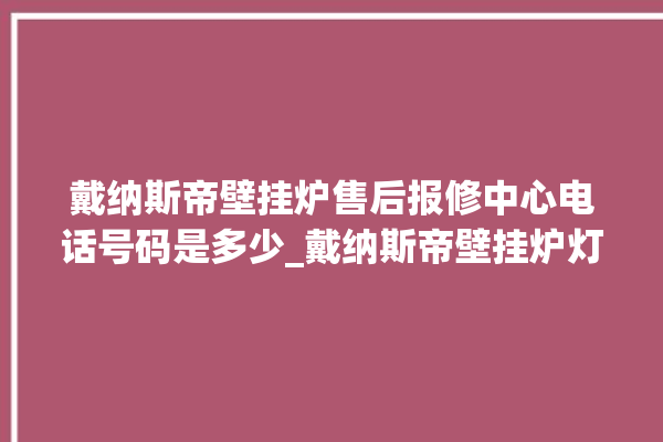 戴纳斯帝壁挂炉售后报修中心电话号码是多少_戴纳斯帝壁挂炉灯一直闪烁 。纳斯