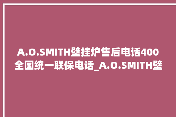 A.O.SMITH壁挂炉售后电话400全国统一联保电话_A.O.SMITH壁挂炉质量好不好 。电话