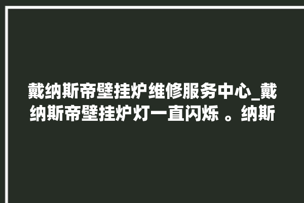 戴纳斯帝壁挂炉维修服务中心_戴纳斯帝壁挂炉灯一直闪烁 。纳斯