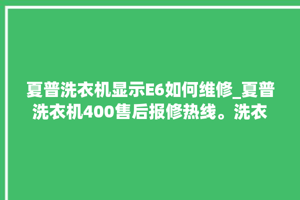 夏普洗衣机显示E6如何维修_夏普洗衣机400售后报修热线。洗衣机_售后